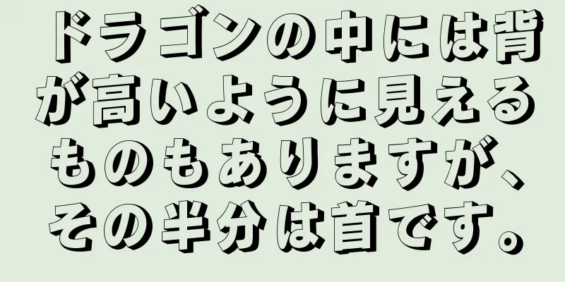 ドラゴンの中には背が高いように見えるものもありますが、その半分は首です。