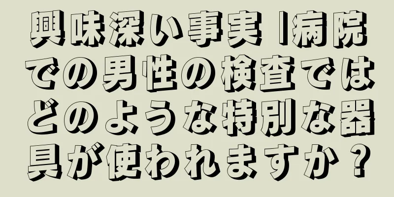 興味深い事実 |病院での男性の検査ではどのような特別な器具が使われますか？