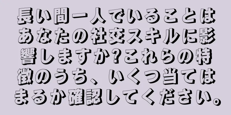 長い間一人でいることはあなたの社交スキルに影響しますか?これらの特徴のうち、いくつ当てはまるか確認してください。