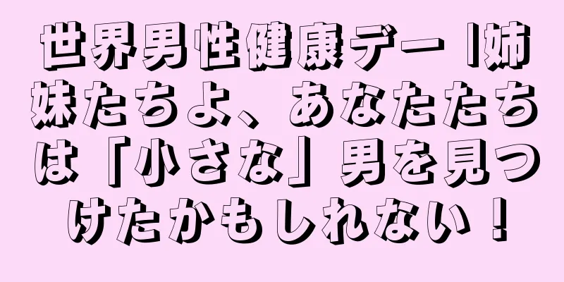 世界男性健康デー |姉妹たちよ、あなたたちは「小さな」男を見つけたかもしれない！