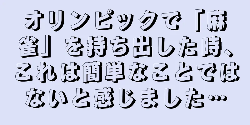オリンピックで「麻雀」を持ち出した時、これは簡単なことではないと感じました…