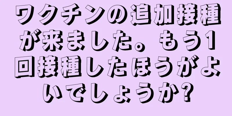 ワクチンの追加接種が来ました。もう1回接種したほうがよいでしょうか?