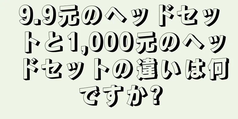 9.9元のヘッドセットと1,000元のヘッドセットの違いは何ですか?