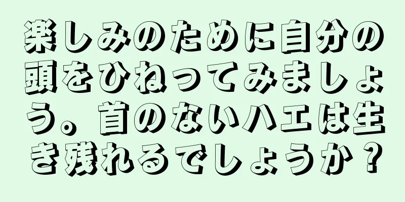 楽しみのために自分の頭をひねってみましょう。首のないハエは生き残れるでしょうか？
