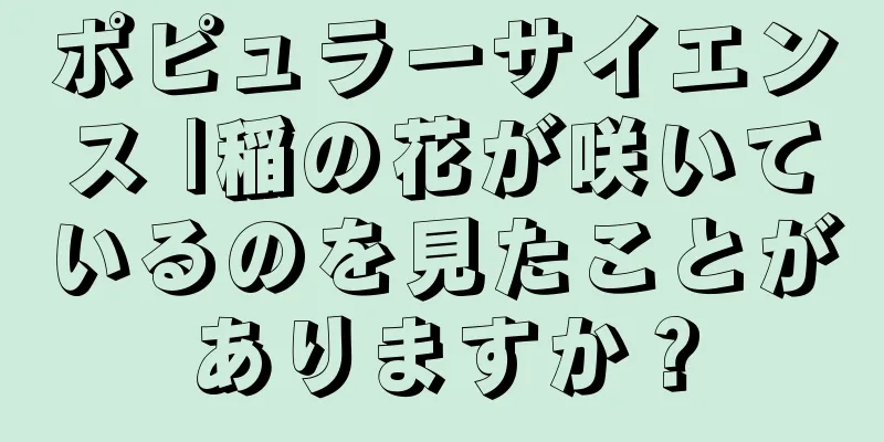 ポピュラーサイエンス |稲の花が咲いているのを見たことがありますか？