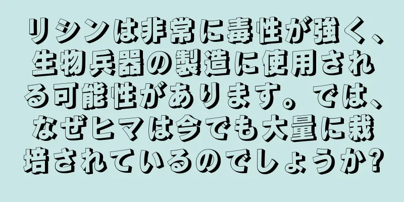 リシンは非常に毒性が強く、生物兵器の製造に使用される可能性があります。では、なぜヒマは今でも大量に栽培されているのでしょうか?