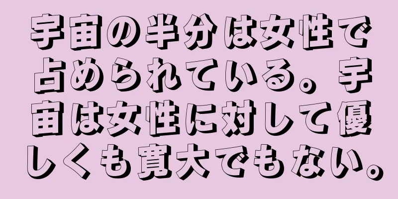 宇宙の半分は女性で占められている。宇宙は女性に対して優しくも寛大でもない。