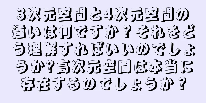3次元空間と4次元空間の違いは何ですか？それをどう理解すればいいのでしょうか?高次元空間は本当に存在するのでしょうか？