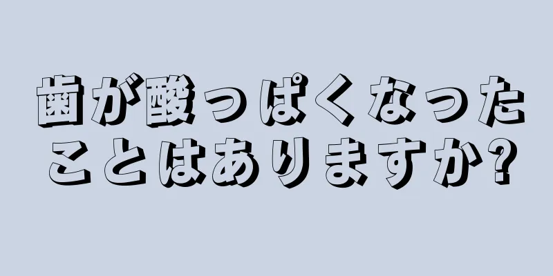 歯が酸っぱくなったことはありますか?