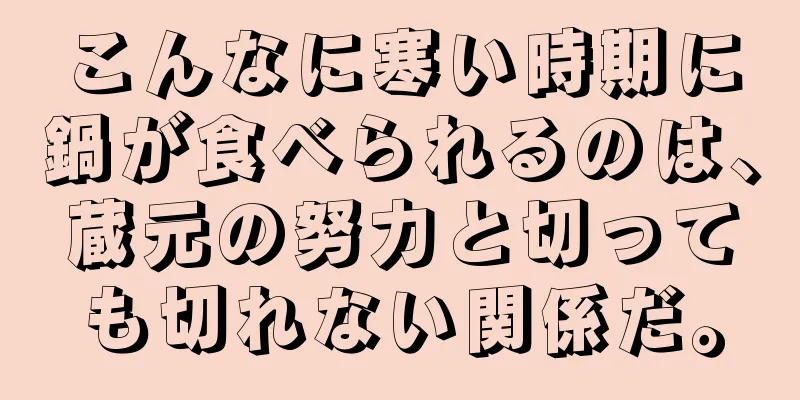 こんなに寒い時期に鍋が食べられるのは、蔵元の努力と切っても切れない関係だ。