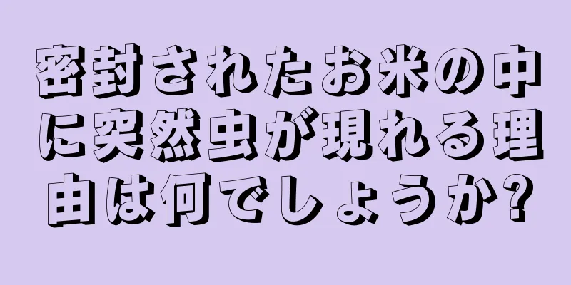 密封されたお米の中に突然虫が現れる理由は何でしょうか?