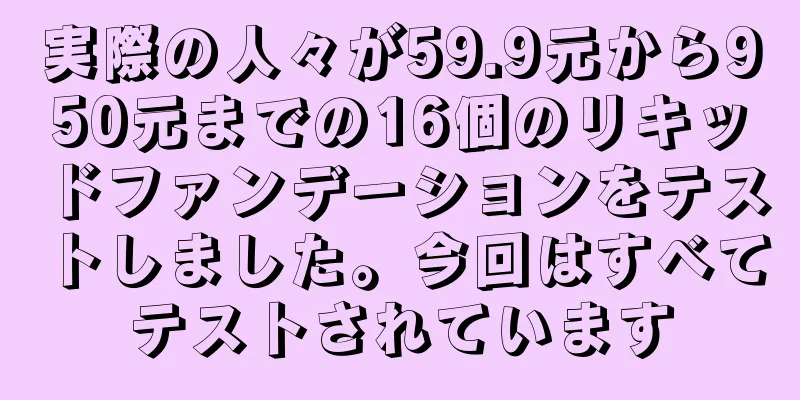 実際の人々が59.9元から950元までの16個のリキッドファンデーションをテストしました。今回はすべてテストされています