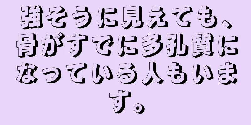 強そうに見えても、骨がすでに多孔質になっている人もいます。