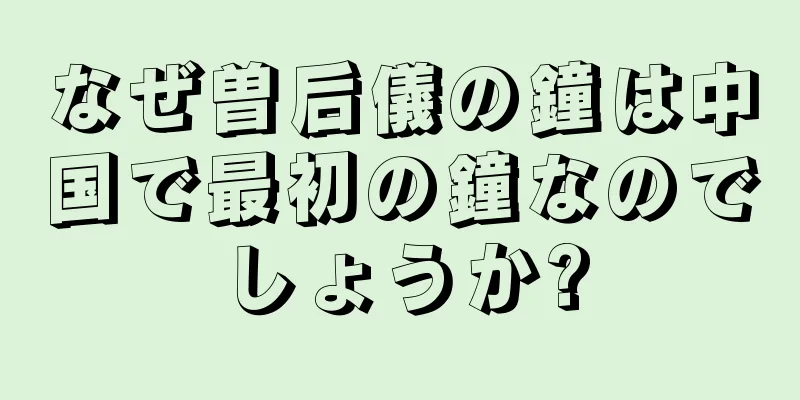 なぜ曽后儀の鐘は中国で最初の鐘なのでしょうか?