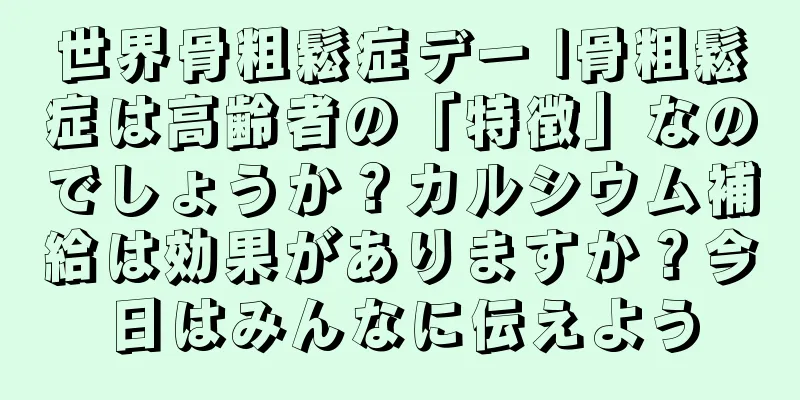 世界骨粗鬆症デー |骨粗鬆症は高齢者の「特徴」なのでしょうか？カルシウム補給は効果がありますか？今日はみんなに伝えよう