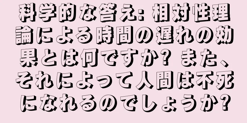 科学的な答え: 相対性理論による時間の遅れの効果とは何ですか? また、それによって人間は不死になれるのでしょうか?