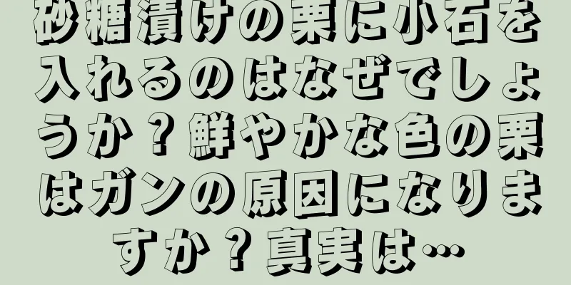 砂糖漬けの栗に小石を入れるのはなぜでしょうか？鮮やかな色の栗はガンの原因になりますか？真実は…