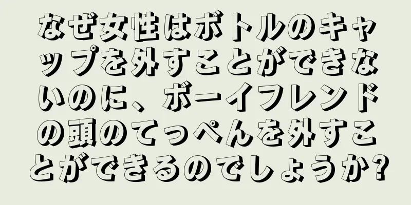 なぜ女性はボトルのキャップを外すことができないのに、ボーイフレンドの頭のてっぺんを外すことができるのでしょうか?