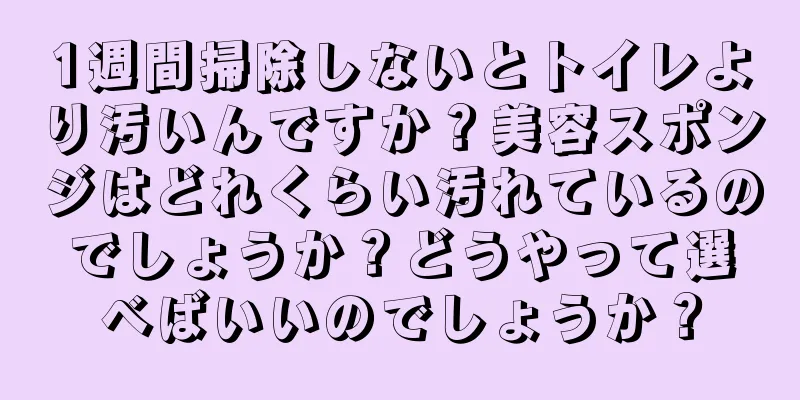 1週間掃除しないとトイレより汚いんですか？美容スポンジはどれくらい汚れているのでしょうか？どうやって選べばいいのでしょうか？