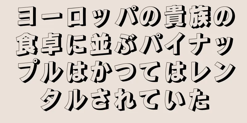 ヨーロッパの貴族の食卓に並ぶパイナップルはかつてはレンタルされていた