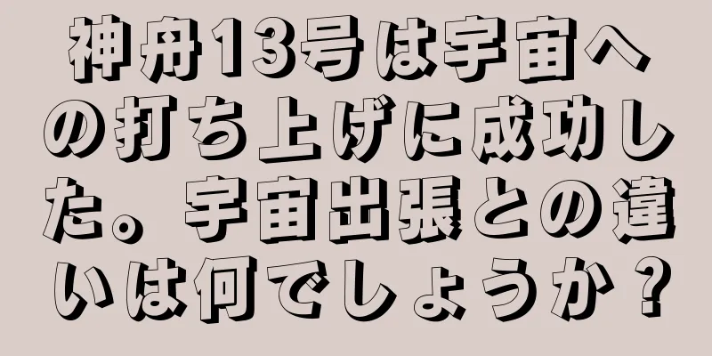 神舟13号は宇宙への打ち上げに成功した。宇宙出張との違いは何でしょうか？