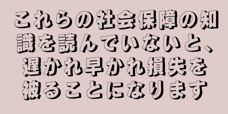これらの社会保障の知識を読んでいないと、遅かれ早かれ損失を被ることになります