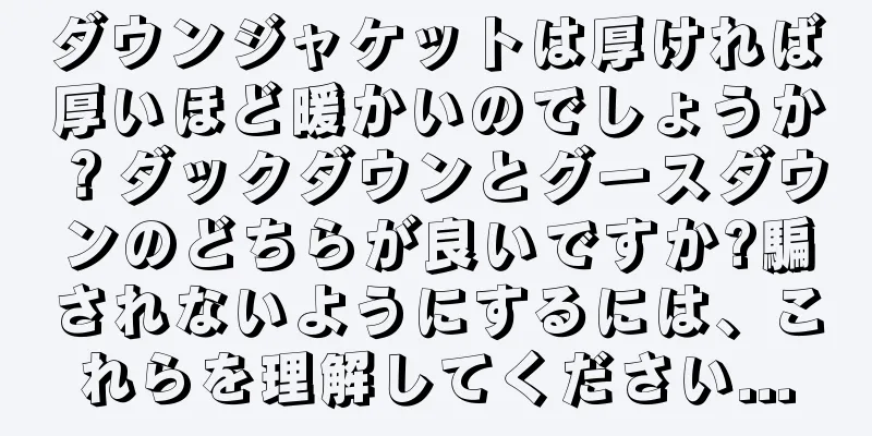 ダウンジャケットは厚ければ厚いほど暖かいのでしょうか？ダックダウンとグースダウンのどちらが良いですか?騙されないようにするには、これらを理解してください...