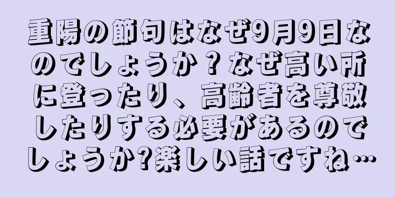 重陽の節句はなぜ9月9日なのでしょうか？なぜ高い所に登ったり、高齢者を尊敬したりする必要があるのでしょうか?楽しい話ですね…