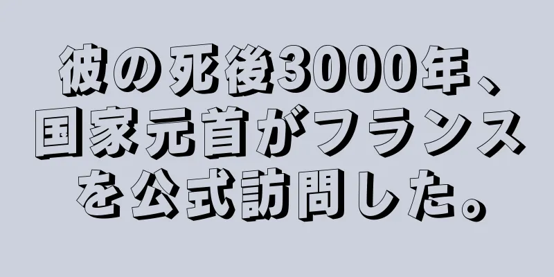 彼の死後3000年、国家元首がフランスを公式訪問した。