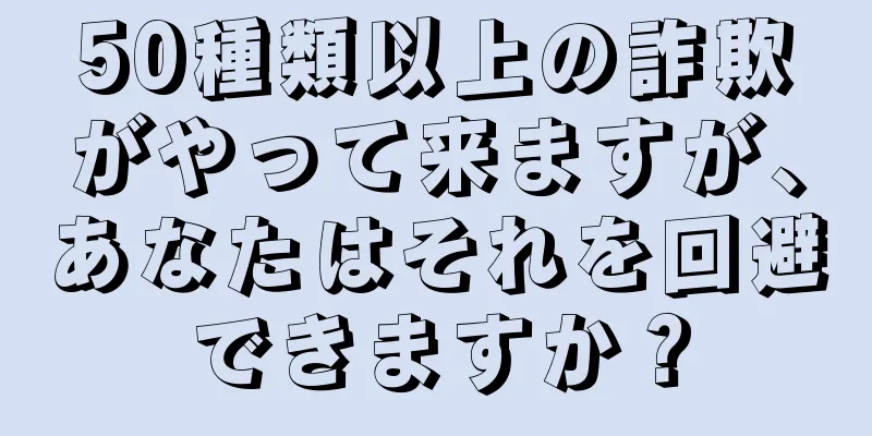 50種類以上の詐欺がやって来ますが、あなたはそれを回避できますか？