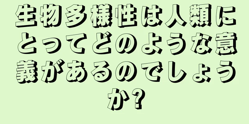 生物多様性は人類にとってどのような意義があるのでしょうか?