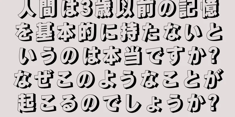 人間は3歳以前の記憶を基本的に持たないというのは本当ですか?なぜこのようなことが起こるのでしょうか?