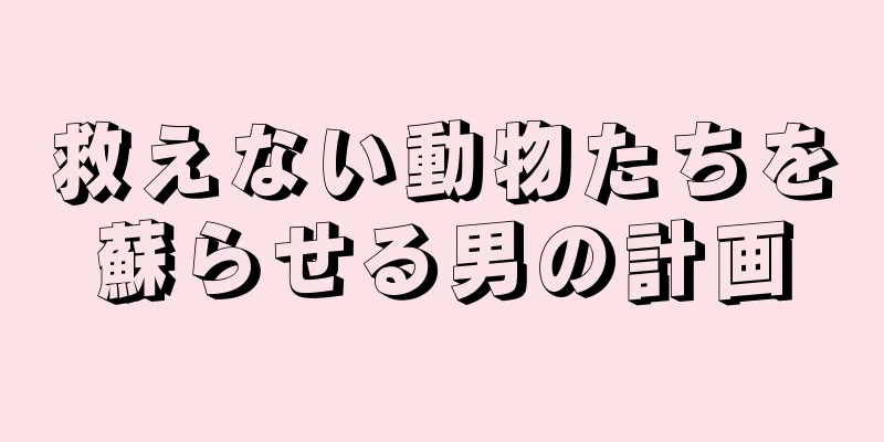 救えない動物たちを蘇らせる男の計画
