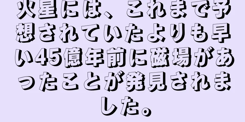 火星には、これまで予想されていたよりも早い45億年前に磁場があったことが発見されました。