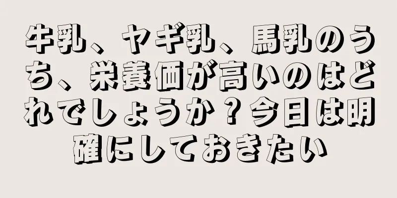 牛乳、ヤギ乳、馬乳のうち、栄養価が高いのはどれでしょうか？今日は明確にしておきたい