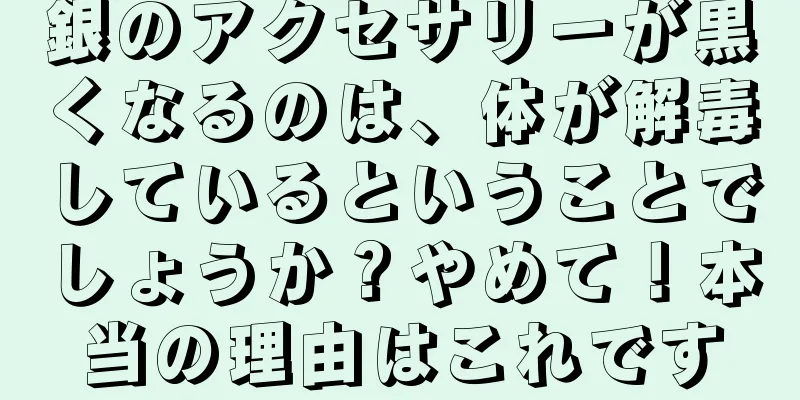 銀のアクセサリーが黒くなるのは、体が解毒しているということでしょうか？やめて！本当の理由はこれです