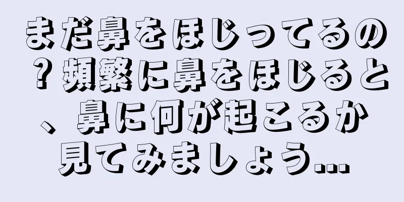 まだ鼻をほじってるの？頻繁に鼻をほじると、鼻に何が起こるか見てみましょう...