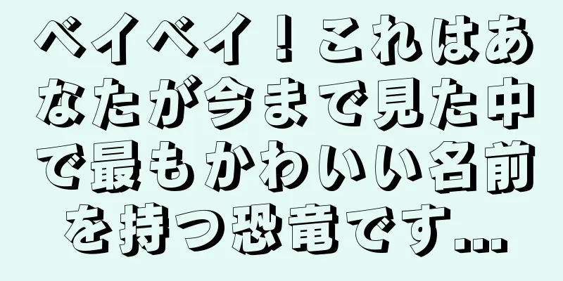 ベイベイ！これはあなたが今まで見た中で最もかわいい名前を持つ恐竜です...