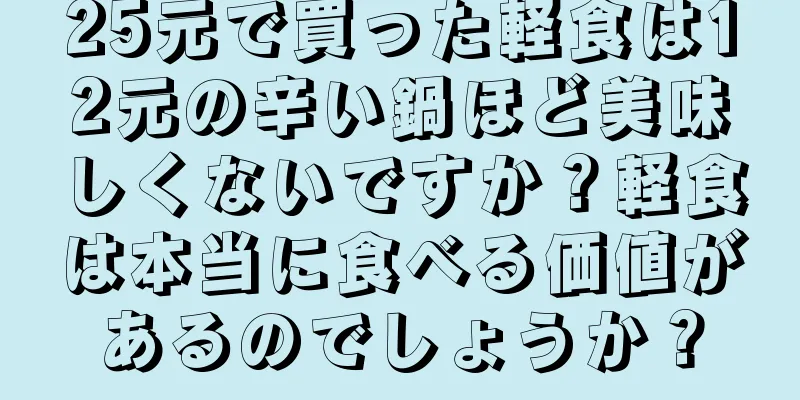 25元で買った軽食は12元の辛い鍋ほど美味しくないですか？軽食は本当に食べる価値があるのでしょうか？