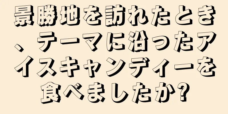 景勝地を訪れたとき、テーマに沿ったアイスキャンディーを食べましたか?
