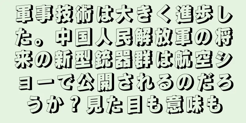 軍事技術は大きく進歩した。中国人民解放軍の将来の新型銃器群は航空ショーで公開されるのだろうか？見た目も意味も