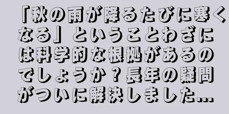 「秋の雨が降るたびに寒くなる」ということわざには科学的な根拠があるのでしょうか？長年の疑問がついに解決しました...