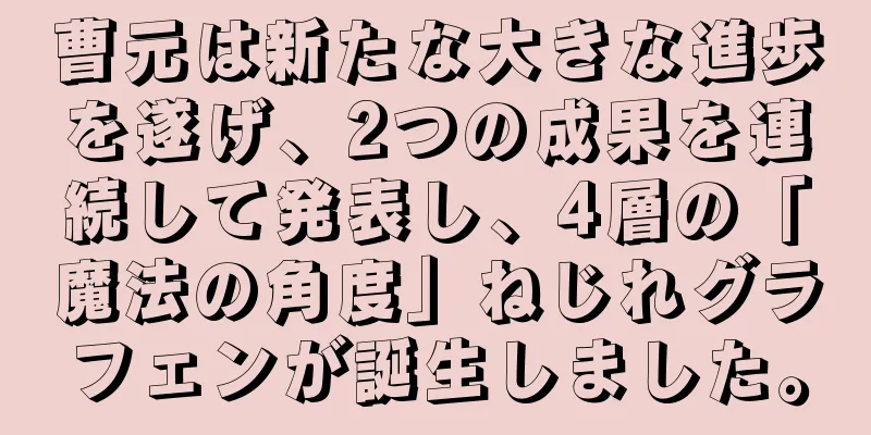 曹元は新たな大きな進歩を遂げ、2つの成果を連続して発表し、4層の「魔法の角度」ねじれグラフェンが誕生しました。
