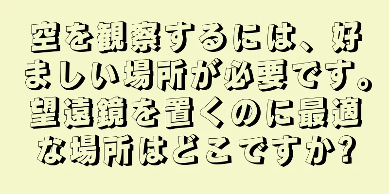 空を観察するには、好ましい場所が必要です。望遠鏡を置くのに最適な場所はどこですか?
