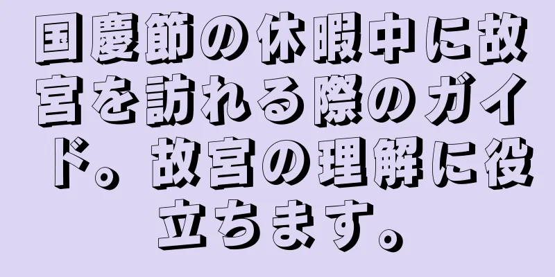 国慶節の休暇中に故宮を訪れる際のガイド。故宮の理解に役立ちます。