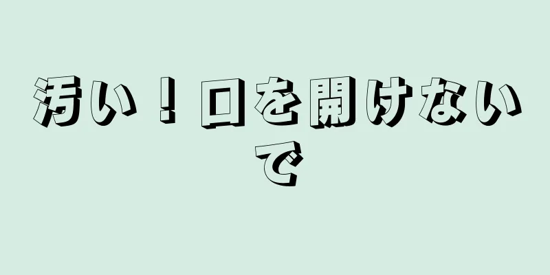 汚い！口を開けないで