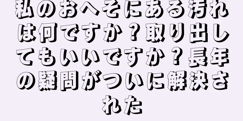 私のおへそにある汚れは何ですか？取り出してもいいですか？長年の疑問がついに解決された
