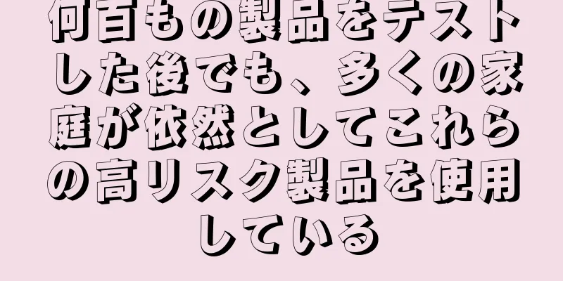 何百もの製品をテストした後でも、多くの家庭が依然としてこれらの高リスク製品を使用している