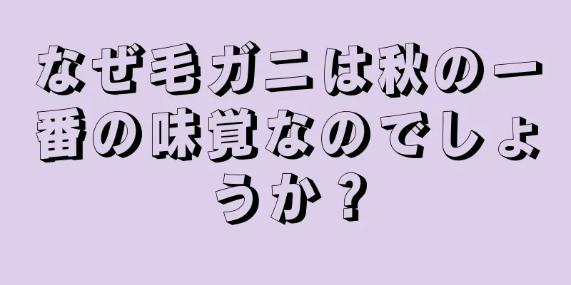 なぜ毛ガニは秋の一番の味覚なのでしょうか？