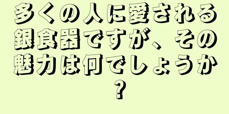 多くの人に愛される銀食器ですが、その魅力は何でしょうか？